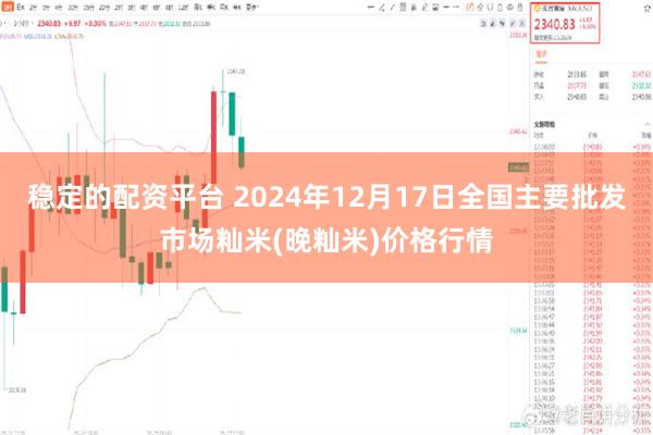 稳定的配资平台 2024年12月17日全国主要批发市场籼米(晚籼米)价格行情