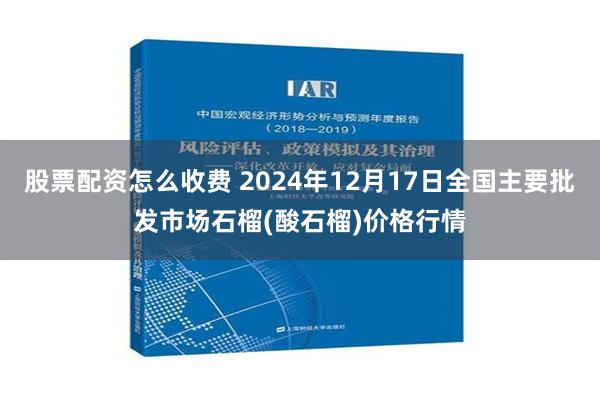 股票配资怎么收费 2024年12月17日全国主要批发市场石榴(酸石榴)价格行情