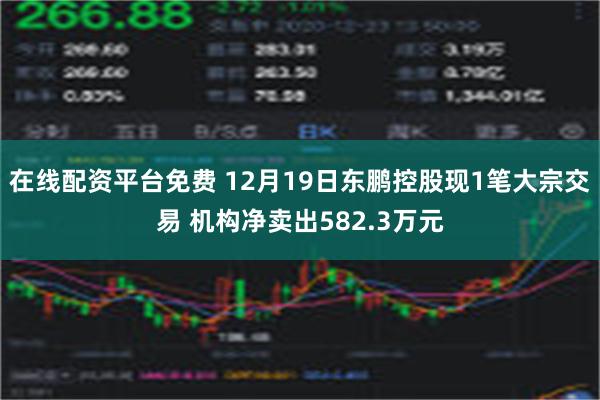 在线配资平台免费 12月19日东鹏控股现1笔大宗交易 机构净卖出582.3万元