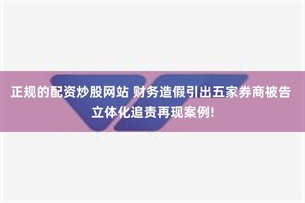 正规的配资炒股网站 财务造假引出五家券商被告 立体化追责再现案例!