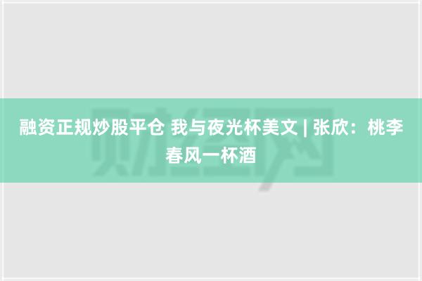 融资正规炒股平仓 我与夜光杯美文 | 张欣：桃李春风一杯酒