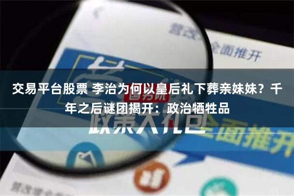 交易平台股票 李治为何以皇后礼下葬亲妹妹？千年之后谜团揭开：政治牺牲品