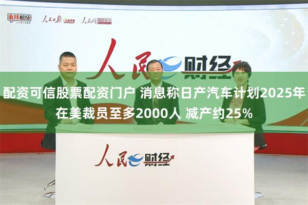 配资可信股票配资门户 消息称日产汽车计划2025年在美裁员至多2000人 减产约25%