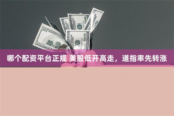 哪个配资平台正规 美股低开高走，道指率先转涨