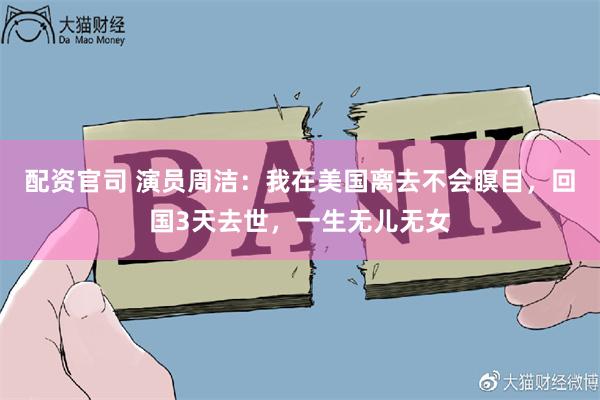 配资官司 演员周洁：我在美国离去不会瞑目，回国3天去世，一生无儿无女