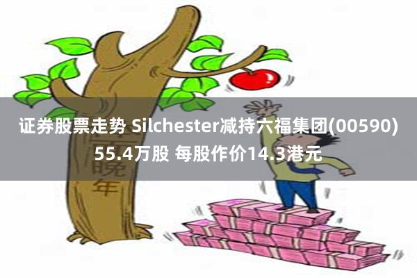 证券股票走势 Silchester减持六福集团(00590)55.4万股 每股作价14.3港元