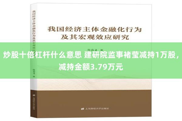 炒股十倍杠杆什么意思 建研院监事褚莹减持1万股，减持金额3.79万元