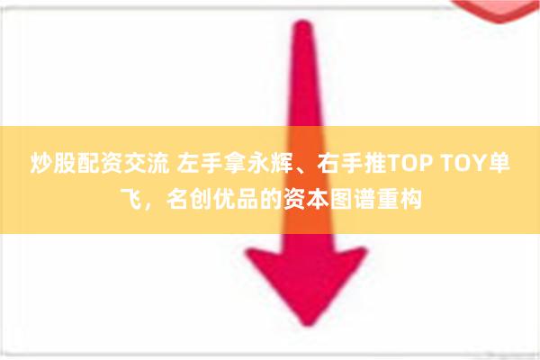 炒股配资交流 左手拿永辉、右手推TOP TOY单飞，名创优品的资本图谱重构